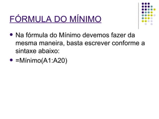 FÓRMULA DO MÍNIMO   Na fórmula do Mínimo devemos fazer da mesma maneira, basta escrever conforme a sintaxe abaixo: =Mínimo(A1:A20) 