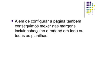 Além de configurar a página também conseguimos mexer nas margens incluir cabeçalho e rodapé em toda ou todas as planilhas.  