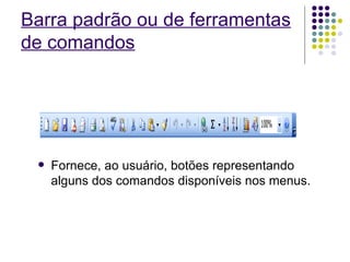 Barra padrão ou de ferramentas de comandos Fornece, ao usuário, botões representando alguns dos comandos disponíveis nos menus. 