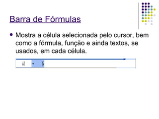 Barra de Fórmulas Mostra a célula selecionada pelo cursor, bem como a fórmula, função e ainda textos, se usados, em cada célula. 