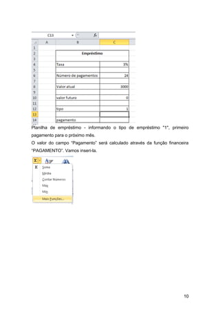 Planilha de empréstimo - informando o tipo de empréstimo "1", primeiro
pagamento para o próximo mês.
O valor do campo “Pagamento” será calculado através da função financeira
“PAGAMENTO”. Vamos inseri-la.




                                                                     10
 