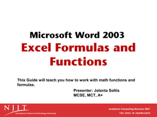 Microsoft Word 2003

Excel Formulas and
Functions
This Guide will teach you how to work with math functions and
formulas.
Presenter: Jolanta Soltis
MCSE, MCT, A+

Academic Computing Services 2007

 