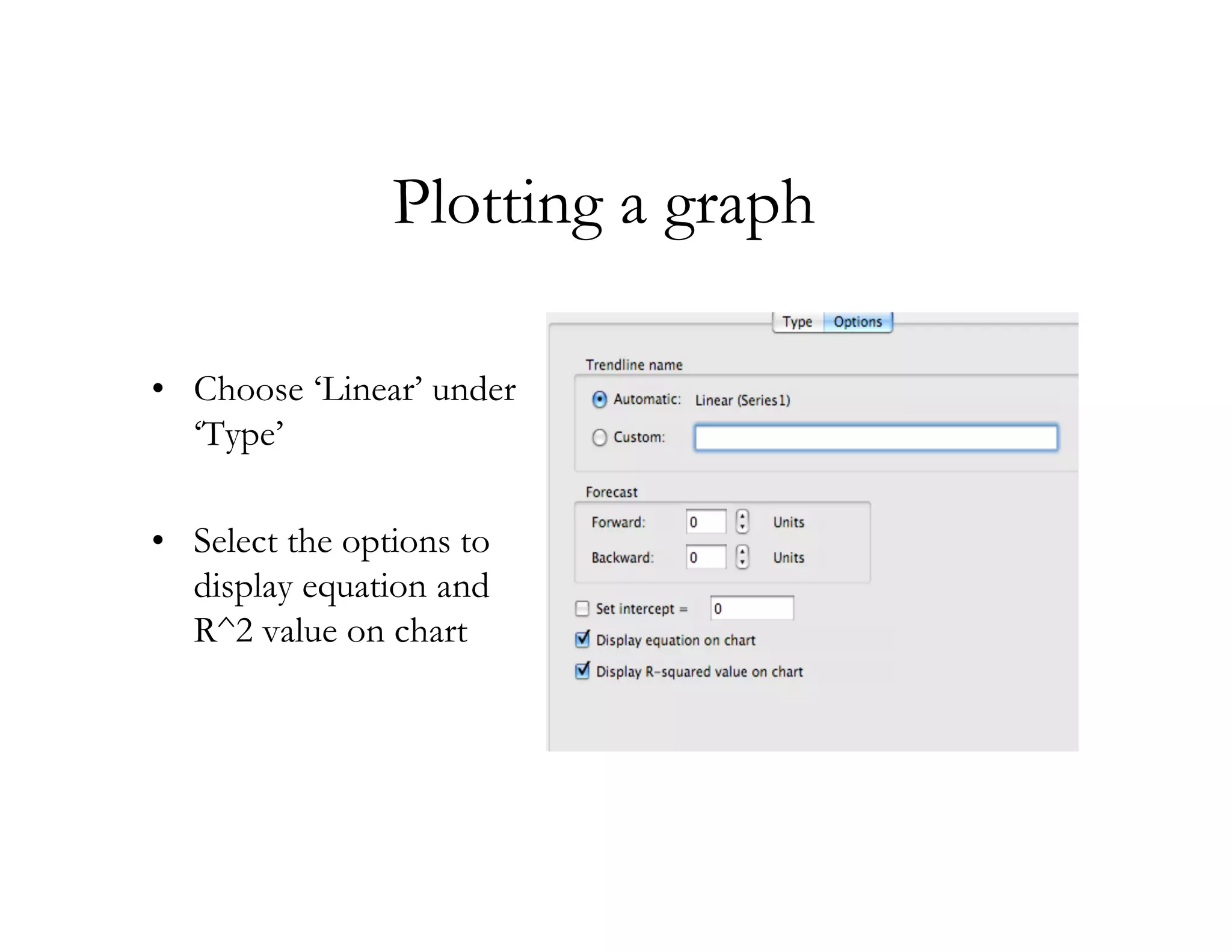 Plotting a graph

• Choose ‘Linear’ under
  ‘Type’

• Select the options to
  display equation and
  R^2 value on chart
 