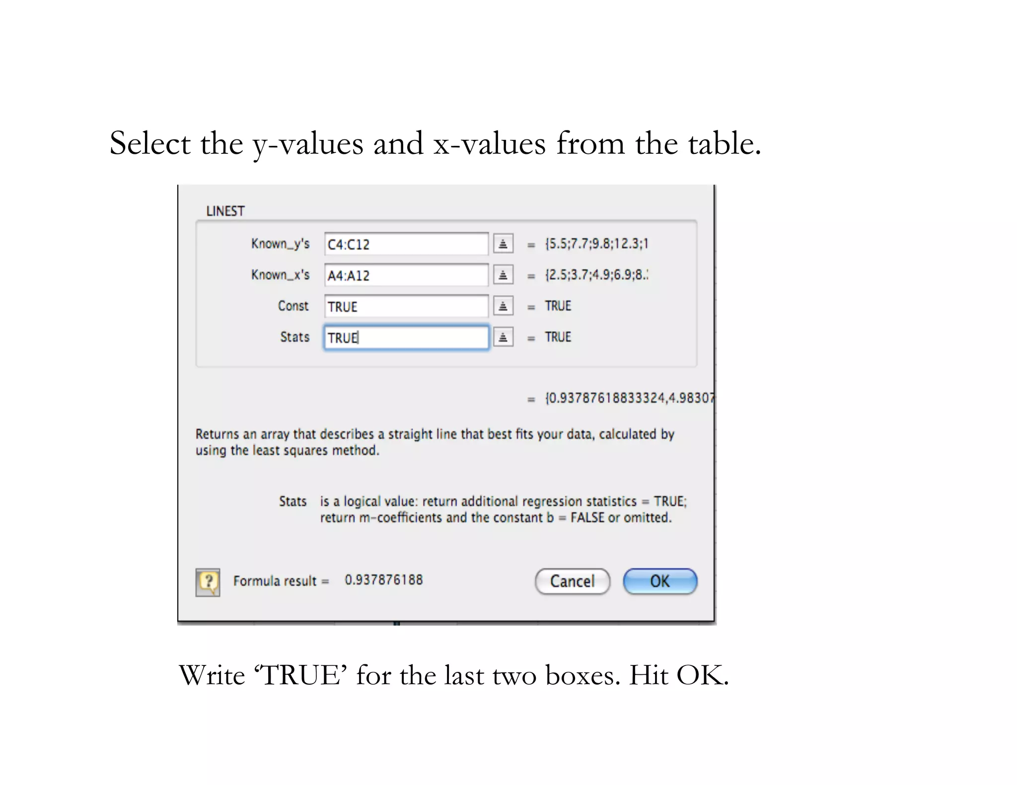 Select the y-values and x-values from the table.




     Write ‘TRUE’ for the last two boxes. Hit OK.
 
