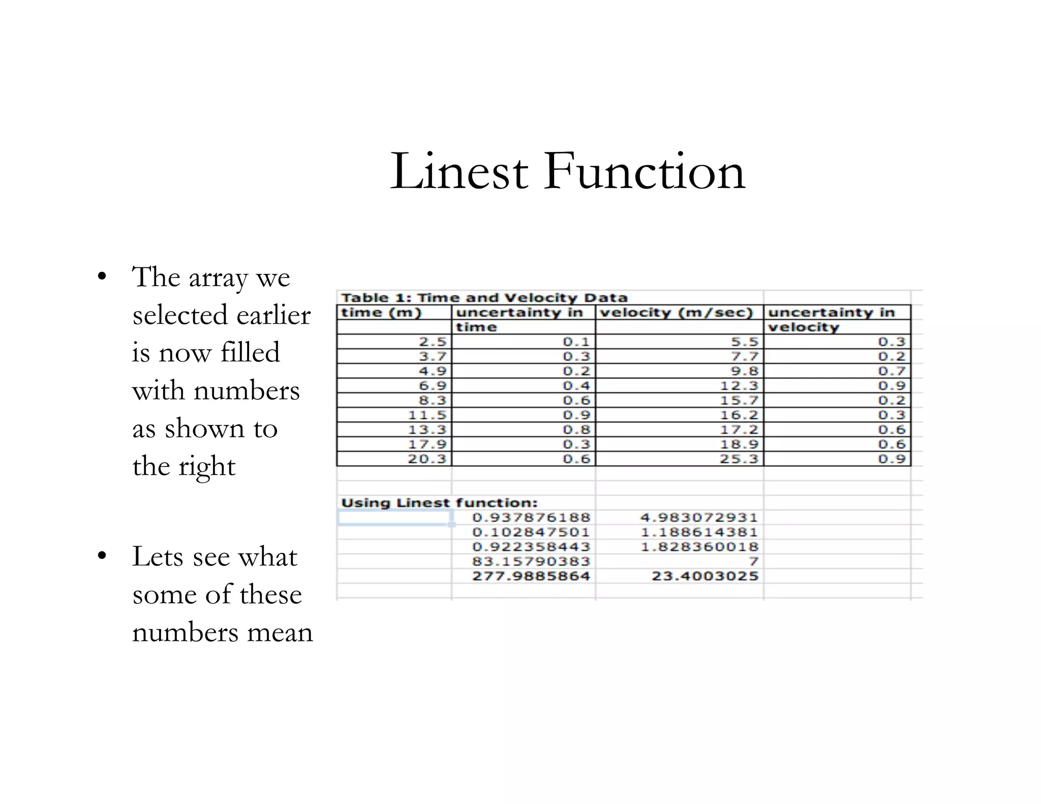 Linest Function
• The array we
  selected earlier
  is now filled
  with numbers
  as shown to
  the right

• Lets see what
  some of these
  numbers mean
 
