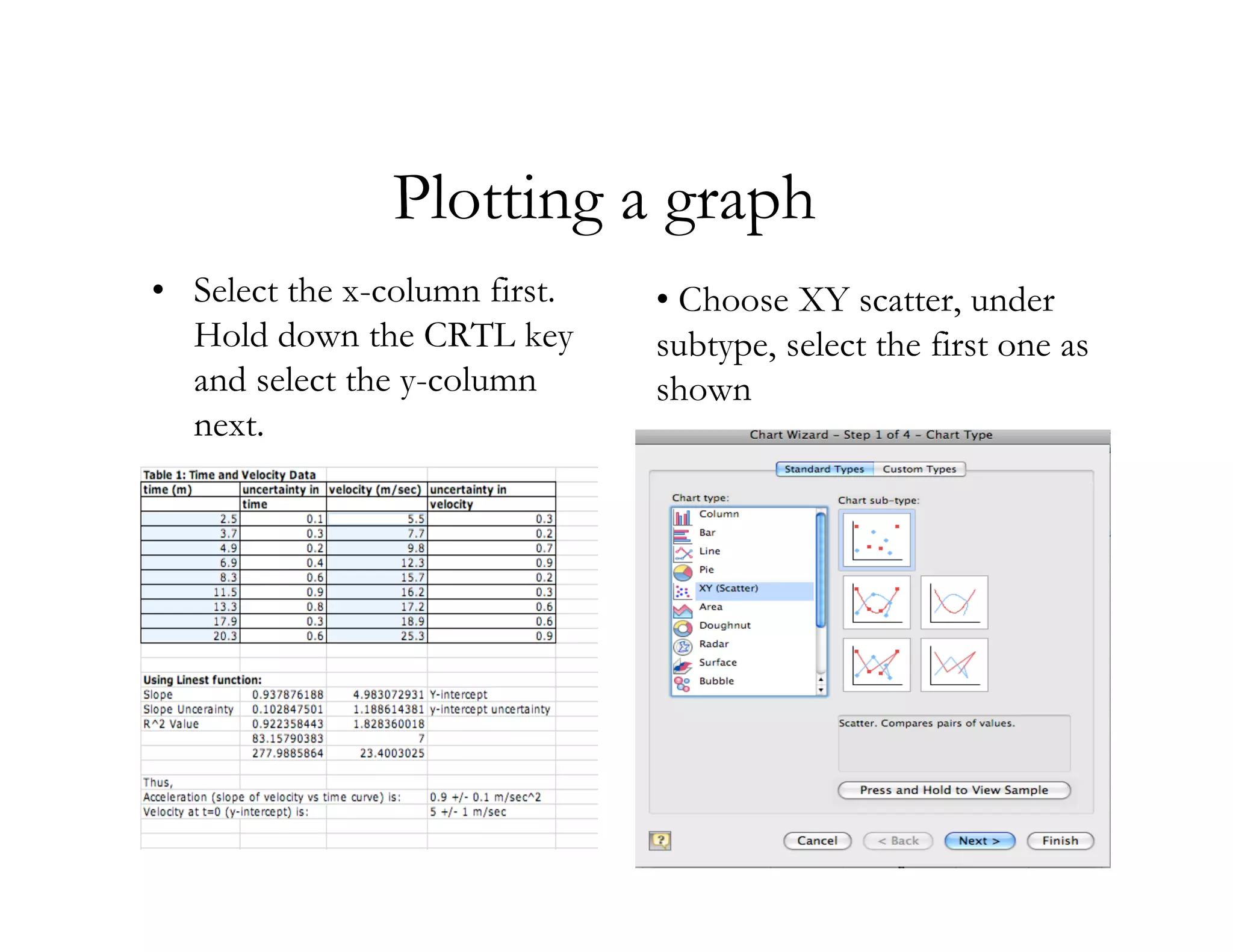 Plotting a graph
• Select the x-column first.   • Choose XY scatter, under
  Hold down the CRTL key       subtype, select the first one as
  and select the y-column      shown
  next.
 