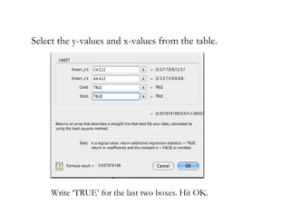Select the y-values and x-values from the table.




     Write ‘TRUE’ for the last two boxes. Hit OK.
 