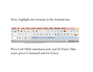 Now, highlight the formula in the formula bar.




Press Ctrl+Shift simultaneously and hit Enter (Mac
users, press Command and hit Enter)
 