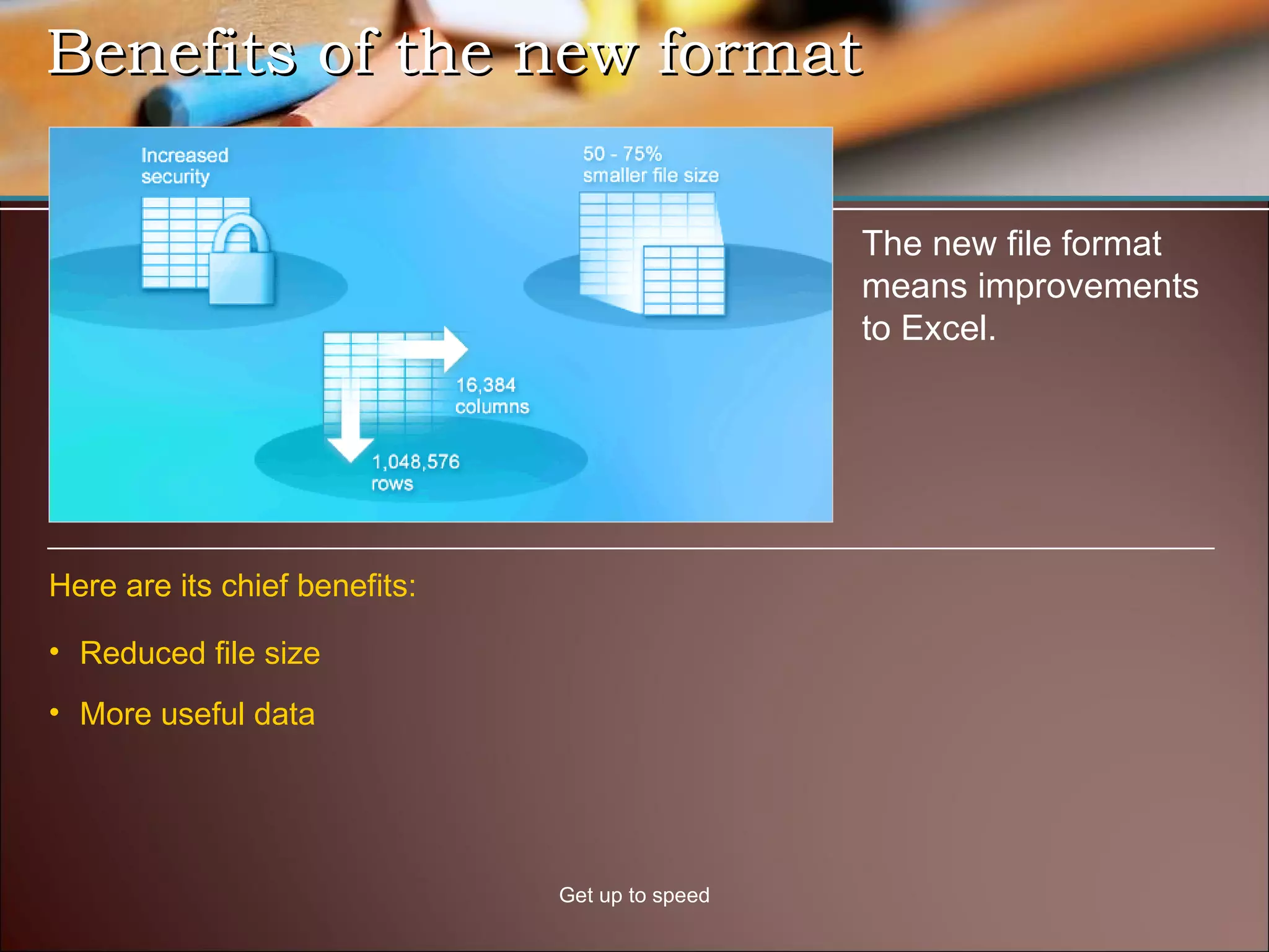 Benefits of the new format  Get up to speed The new file format means improvements to Excel.  Reduced file size Here are its chief benefits: More useful data 