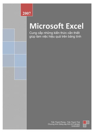 2007


   Microsoft Excel
   Cung cấp những kiến thức cần thiết
   giúp làm việc hiệu quả trên bảng tính




                   Trần Thanh Phong - Trần Thanh Thái
                Chương trình Giảng dạy Kinh tế Fulbright
                                            10/05/2007
 