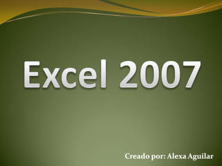 Excel 2007 Creado por: Alexa Aguilar 