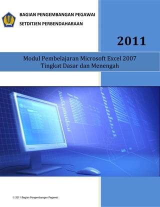 BAGIAN PENGEMBANGAN PEGAWAI
     SETDITJEN PERBENDAHARAAN



                                       2011
       Modul Pembelajaran Microsoft Excel 2007
            Tingkat Dasar dan Menengah




© 2011 Bagian Pengembangan Pegawai
 