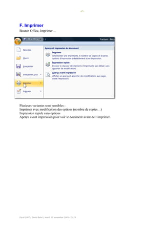 -17-
Excel 2007 / Denis Belot / mardi 10 novembre 2009 - 21:29
F. Imprimer
Bouton Office, Imprimer…
Plusieurs variantes sont possibles :
Imprimer avec modification des options (nombre de copies…)
Impression rapide sans options
Aperçu avant impression pour voir le document avant de l’imprimer.
 