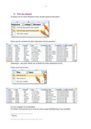 -34-
Excel 2007 / Denis Belot / mardi 10 novembre 2009 - 21:29
2 - Trier (ou classer)
Se placer sur le critère Montant et trier du plus grand au plus petit…
Notez que les montants les plus importants sont les premiers…
(Remarque : une petite flèche sur la flèche du critère matérialise le tri)
Faites un tri sur le nom :
Le tri a remplacé le tri précédent.
Ce fichier client pourra servir à divers autres usages (publipostage3
par exemple).
3
Mailing
 