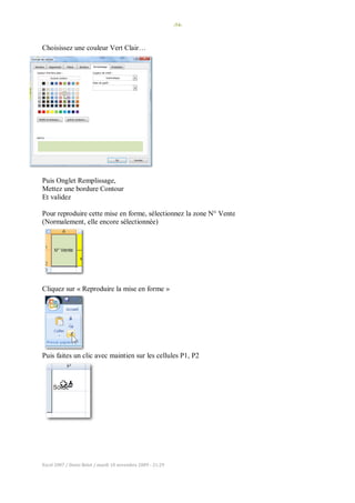 -54-
Excel 2007 / Denis Belot / mardi 10 novembre 2009 - 21:29
Choisissez une couleur Vert Clair…
Puis Onglet Remplissage,
Mettez une bordure Contour
Et validez
Pour reproduire cette mise en forme, sélectionnez la zone N° Vente
(Normalement, elle encore sélectionnée)
Cliquez sur « Reproduire la mise en forme »
Puis faites un clic avec maintien sur les cellules P1, P2
 