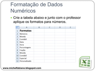 Formatar Dados NuméricosOutro item importante é a formatação para dados numéricos dentro do Excel, é possível aplicar diferentes formatos como:Porcentagem, Fração, Moeda, Contábil, Data e Hora e muitos outros.Diferentes FormatosNúmero de ContabilizaçãoAumentar  e Diminuir Casas DecimaisPorcentagemwww.michelfabiano.blogspot.com
