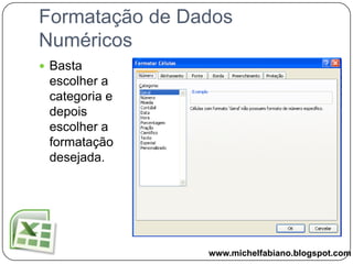Formatação de Dados NuméricosÉ possível fazer diversas formatações para números sem dizer que é possível escolher outras formatações mais específicas utilizando o Formatar Células.Formatar Célulaswww.michelfabiano.blogspot.com
