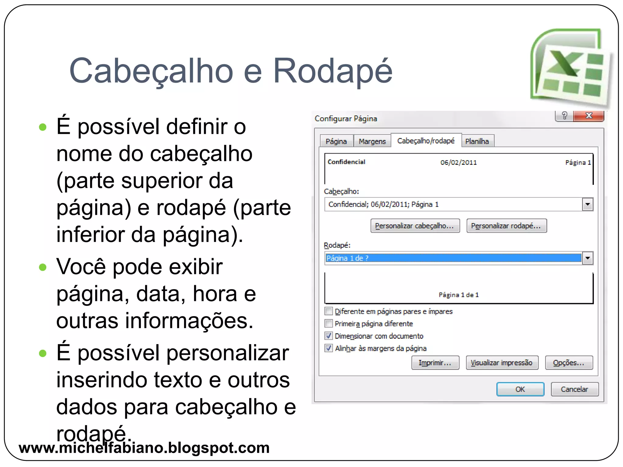 Cabeçalho e RodapéÉ possível definir o nome do cabeçalho (parte superior da página) e rodapé (parte inferior da página).Você pode exibir página, data, hora e outras informações.É possível personalizar inserindo texto e outros dados para cabeçalho e rodapé.www.michelfabiano.blogspot.com