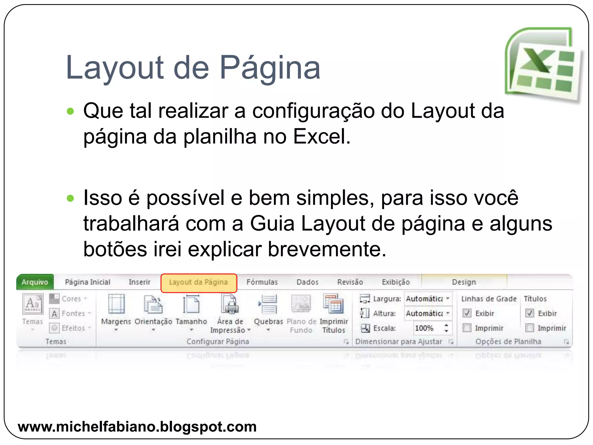 Layout de PáginaQue tal realizar a configuração do Layout da página da planilha no Excel.Isso é possível e bem simples, para isso você trabalhará com a Guia Layout de página e alguns botões irei explicar brevemente.www.michelfabiano.blogspot.com