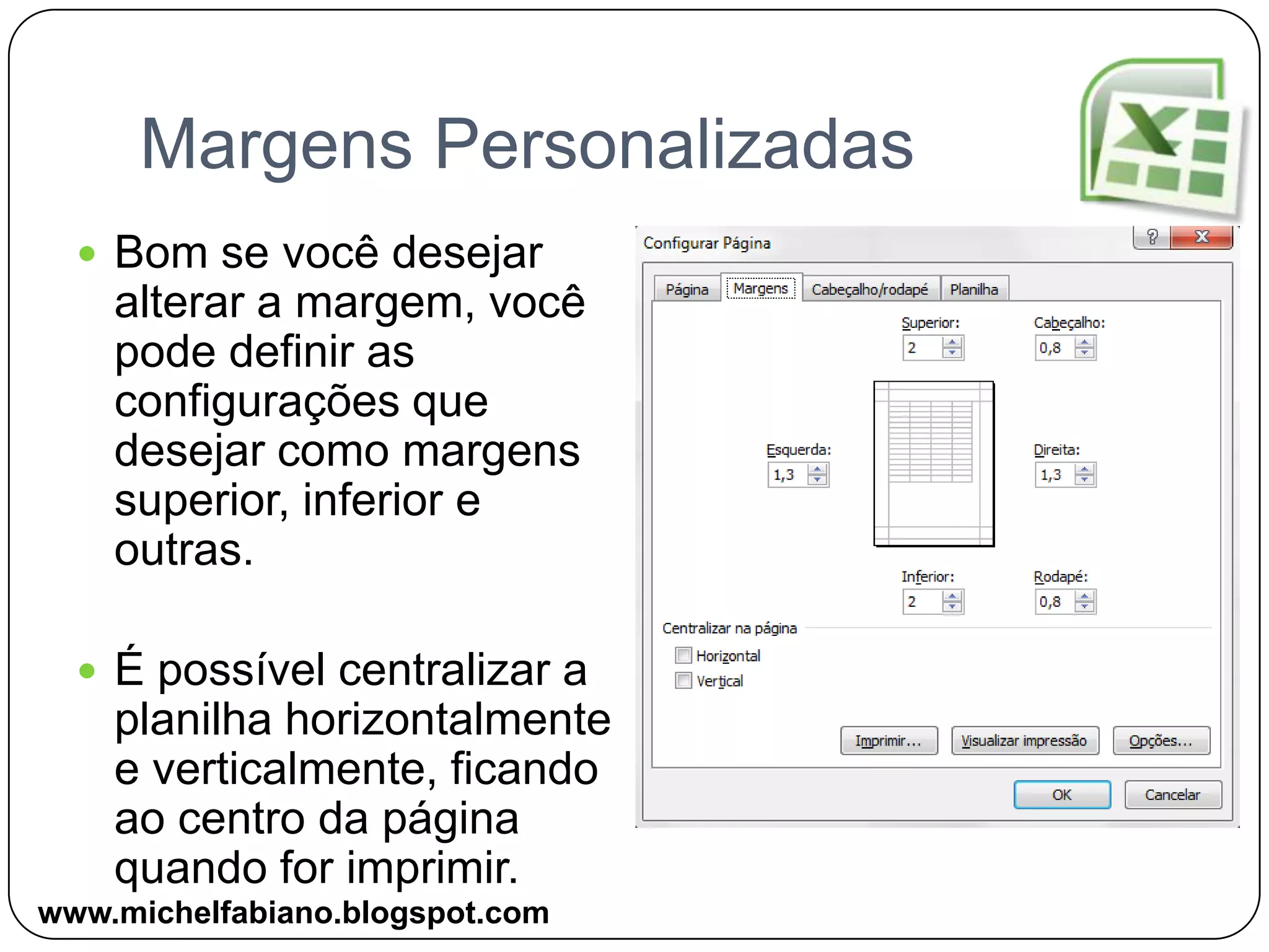 Margens PersonalizadasBom se você desejar alterar a margem, você pode definir as configurações que desejar como margens superior, inferior e outras.É possível centralizar a planilha horizontalmente e verticalmente, ficando ao centro da página quando for imprimir.www.michelfabiano.blogspot.com