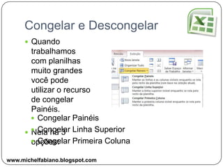 Congelar e DescongelarQuando trabalhamos com planilhas muito grandes você pode utilizar o recurso de congelar Painéis.Nela há 3 opções:Congelar Painéis