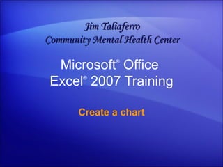 Microsoft ®  Office  Excel ®   2007 Training Create a chart Jim Taliaferro Community Mental Health Center 