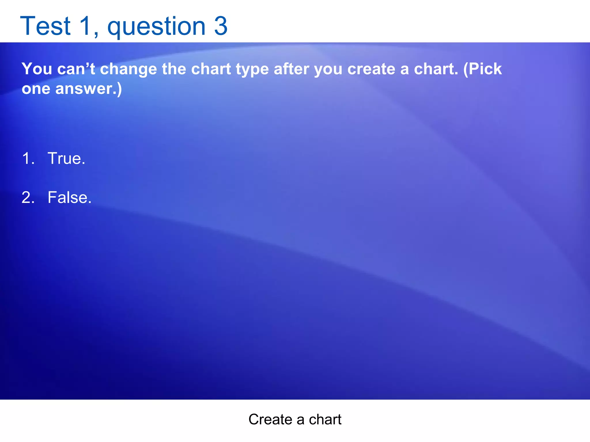 Create a chart
Test 1, question 3
You can’t change the chart type after you create a chart. (Pick
one answer.)
1. True.
2. False.
 