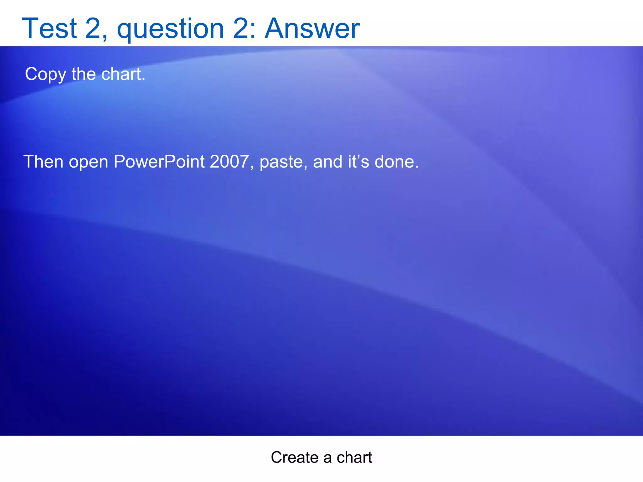 Create a chart
Test 2, question 2: Answer
Copy the chart.
Then open PowerPoint 2007, paste, and it’s done.
 