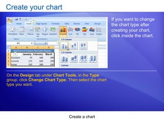 Create a chart
Create your chart
If you want to change
the chart type after
creating your chart,
click inside the chart.
On the Design tab under Chart Tools, in the Type
group, click Change Chart Type. Then select the chart
type you want.
 