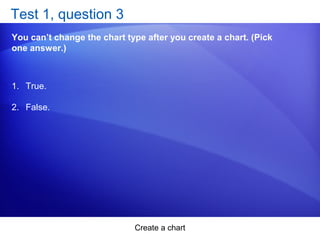 Create a chart
Test 1, question 3
You can’t change the chart type after you create a chart. (Pick
one answer.)
1. True.
2. False.
 