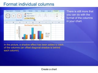 Create a chart
Format individual columns
There is still more that
you can do with the
format of the columns
in your chart.
In the picture, a shadow effect has been added to each
of the columns (an offset diagonal shadow is behind
each column).
 