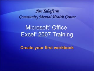 Microsoft ®  Office  Excel ®   2007 Training Create your first workbook Jim Taliaferro Community Mental Health Center 
