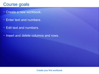 Course goals Create a new workbook. Enter text and numbers. Edit text and numbers. Insert and delete columns and rows. Create your first workbook 