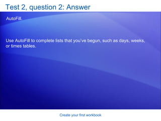 Test 2, question 2: Answer AutoFill. Create your first workbook Use AutoFill to complete lists that you’ve begun, such as days, weeks, or times tables.  