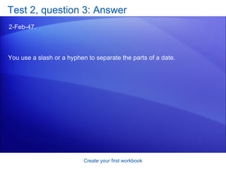Test 2, question 3: Answer 2-Feb-47. Create your first workbook You use a slash or a hyphen to separate the parts of a date.  