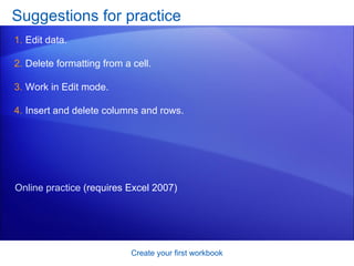 Suggestions for practice Edit data. Delete formatting from a cell. Work in Edit mode. Insert and delete columns and rows. Create your first workbook Online practice  (requires Excel 2007) 
