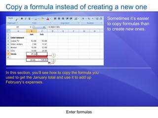Enter formulas
Copy a formula instead of creating a new one
Sometimes it’s easier
to copy formulas than
to create new ones.
In this section, you’ll see how to copy the formula you
used to get the January total and use it to add up
February’s expenses.
 