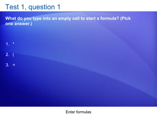 Enter formulas
Test 1, question 1
What do you type into an empty cell to start a formula? (Pick
one answer.)
1. *
2. (
3. =
 