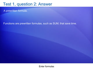 Enter formulas
Test 1, question 2: Answer
A prewritten formula.
Functions are prewritten formulas, such as SUM, that save time.
 