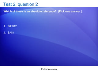 Enter formulas
Test 2, question 2
Which of these is an absolute reference? (Pick one answer.)
1. B4:B12
2. $A$1
 