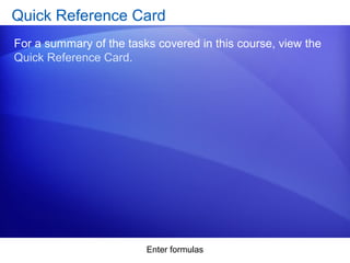 Enter formulas
Quick Reference Card
For a summary of the tasks covered in this course, view the
Quick Reference Card.
 
