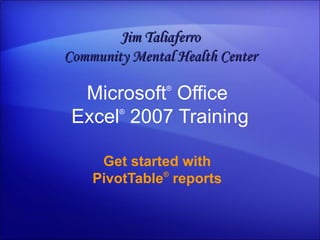 Microsoft ®  Office  Excel ®   2007 Training Get started with PivotTable ®  reports Jim Taliaferro Community Mental Health Center 
