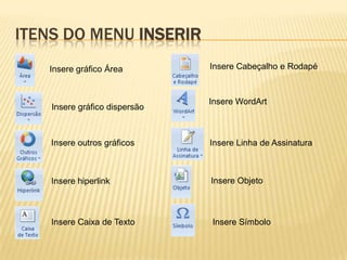 ITENS DO MENU INSERIR
Insere gráfico Área
Insere gráfico dispersão
Insere outros gráficos
Insere hiperlink
Insere Caixa de Texto
Insere Cabeçalho e Rodapé
Insere WordArt
Insere Linha de Assinatura
Insere Objeto
Insere Símbolo
 
