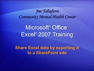 Microsoft ®  Office  Excel ®   2007 Training Share Excel data by exporting it to a SharePoint site Jim Taliaferro Community Mental Health Center 