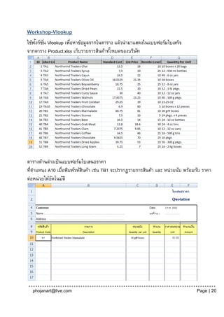 Workshop-Vlookup
    ั ั่
ใช้ฟงก์ชน Vlookup เพือหาข้อมูลจากในตาราง แล้วนามาแสดงในแบบฟอร์มใบเสร็จ
                    ่
จากตาราง Product.xlsx เก็บรายการสินค้าทังหมดของบริษท
                                        ้          ั




ตารางด้านล่างเป็ นแบบฟอร์มใบเสนอราคา
ทีตาแหนง A10 เมื่อพิมพ์รหัสนค้า เช่น TB1 จะปรากฏรายการสินค้า และ หน่วยนับ พร้อมกับ ราคา
  ่                        ิ
ต่อหน่วยให้อตโนมัติ
            ั




  phojanart@live.com                                                            Page | 20
 