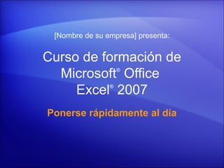[Nombre de su empresa] presenta:


Curso de formación de
  Microsoft Office  ®



     Excel 2007 ®




Ponerse rápidamente al día
 