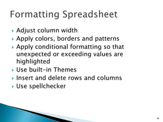  Adjust column width
 Apply colors, borders and patterns
 Apply conditional formatting so that
unexpected or exceeding values are
highlighted
 Use built-in Themes
 Insert and delete rows and columns
 Use spellchecker
18
 