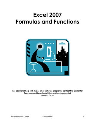 Excel 2007
     Formulas and Functions




 For additional help with this or other software programs, contact the Center for
              Teaching and Learning (ctl@mcmail.maricopa.edu)
                                    480-461-7690




Mesa Community College             Christine Held                                   1
 
