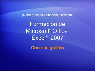 [Nombre de su compañía] presenta:


   Formación de
  Microsoft Office ®



    Excel 2007 ®




     Crear un gráfico
 
