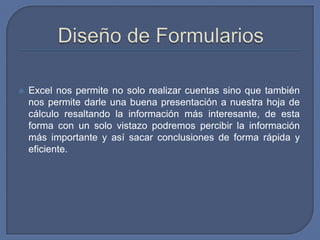    Excel nos permite no solo realizar cuentas sino que también
    nos permite darle una buena presentación a nuestra hoja de
    cálculo resaltando la información más interesante, de esta
    forma con un solo vistazo podremos percibir la información
    más importante y así sacar conclusiones de forma rápida y
    eficiente.
 